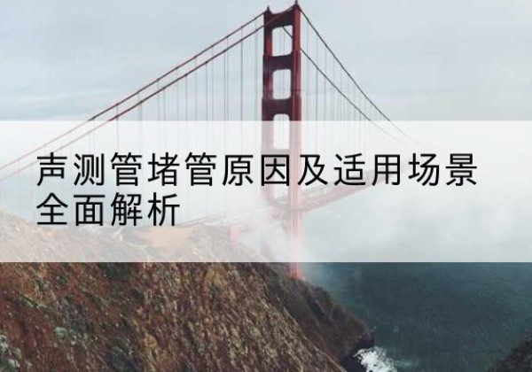 宜秀声测管堵管的主要原因有哪些？-声测管堵管原因及适用场景全面解析