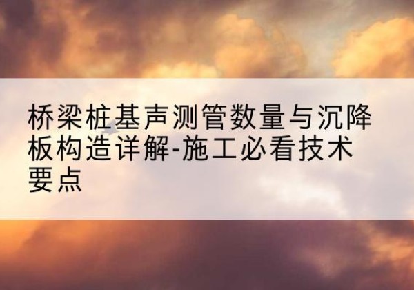 宜秀桩基需要预埋几根声测管？-桥梁桩基声测管数量与沉降板构造详解-施工必看技术要点